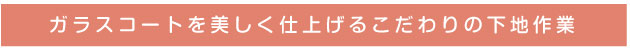ガラスコートを美しく仕上げるこだわりの下地作業