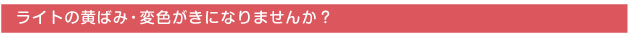 ライトの黄ばみ・変色がきになりませんか?